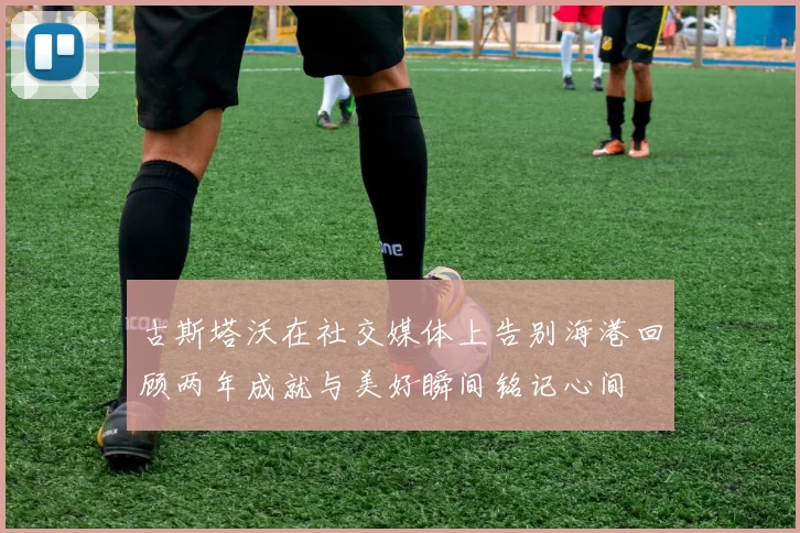 古斯塔沃在社交媒体上告别海港回顾两年成就与美好瞬间铭记心间