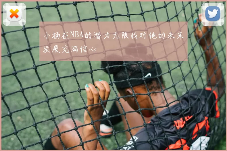 小杨在NBA的潜力无限我对他的未来发展充满信心