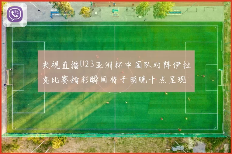 央视直播U23亚洲杯中国队对阵伊拉克比赛精彩瞬间将于明晚十点呈现