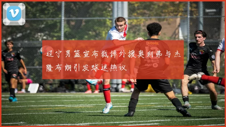 辽宁男篮宣布裁掉外援奥利弗与杰隆布朗引发球迷热议