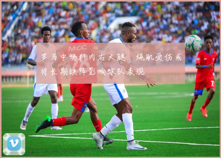 罗马中场科内右大腿腘绳肌受伤或将长期缺阵影响球队表现