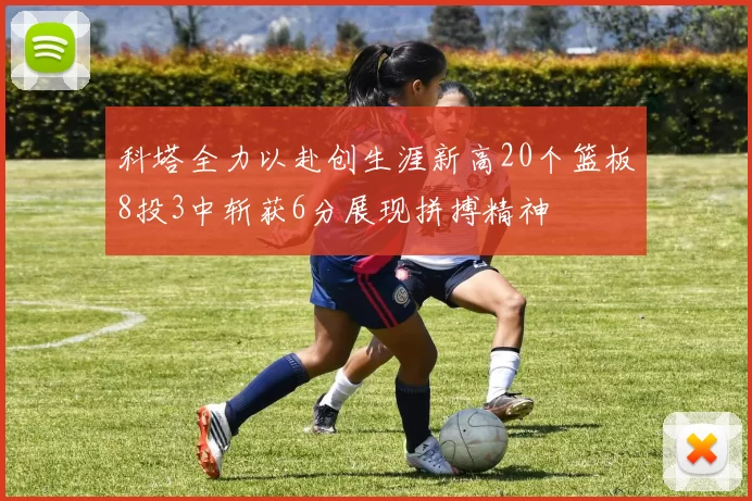 科塔全力以赴创生涯新高20个篮板8投3中斩获6分展现拼搏精神