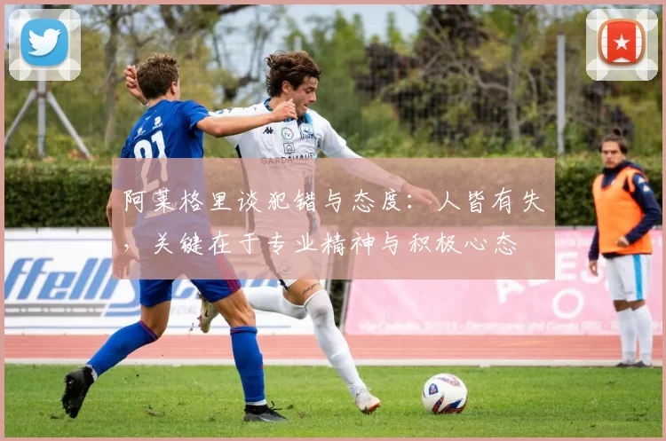 阿莱格里谈犯错与态度：人皆有失，关键在于专业精神与积极心态