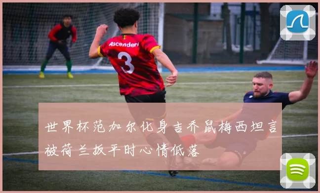 世界杯范加尔化身吉乔鼠梅西坦言被荷兰扳平时心情低落