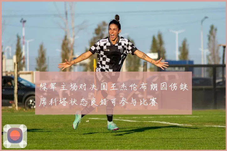 绿军主场对决国王杰伦布朗因伤缺席科塔状态良好可参与比赛