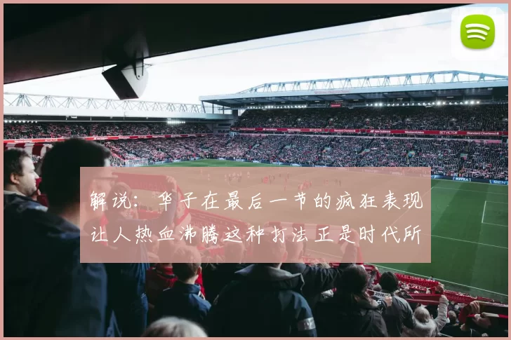 解说：华子在最后一节的疯狂表现让人热血沸腾这种打法正是时代所需