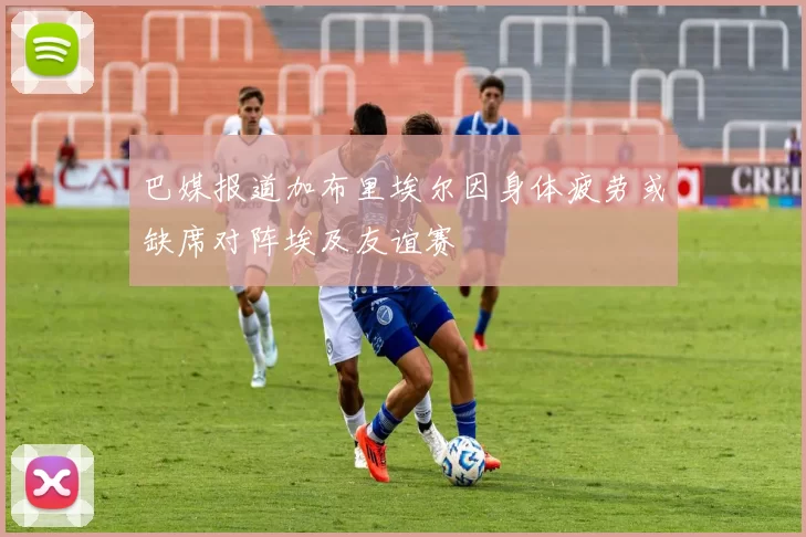 巴媒报道加布里埃尔因身体疲劳或缺席对阵埃及友谊赛