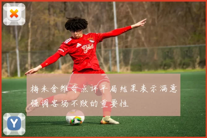 梅米舍维奇点评平局结果表示满意强调客场不败的重要性